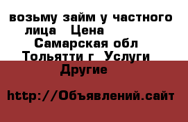 возьму займ у частного лица › Цена ­ 35 000 - Самарская обл., Тольятти г. Услуги » Другие   